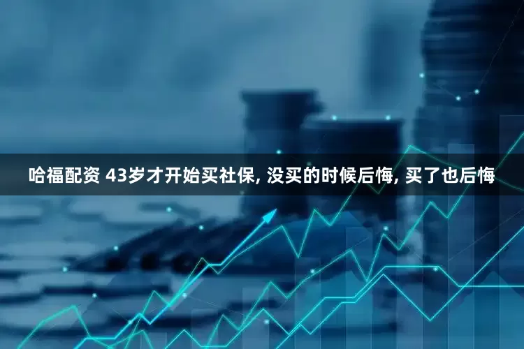 哈福配资 43岁才开始买社保, 没买的时候后悔, 买了也后悔