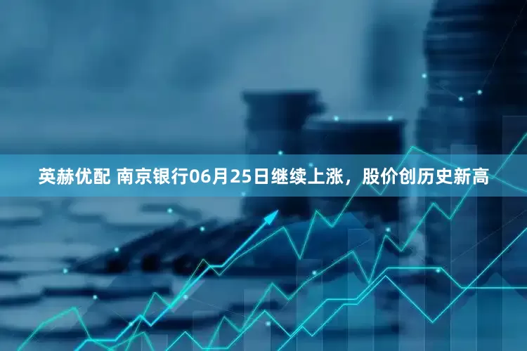 英赫优配 南京银行06月25日继续上涨，股价创历史新高