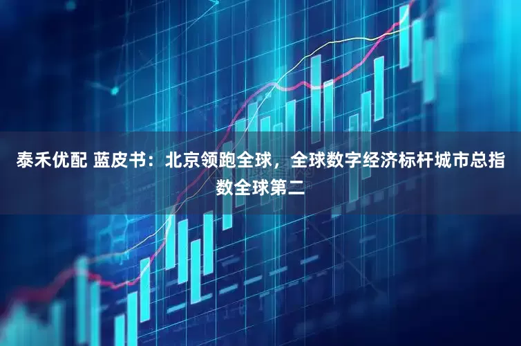 泰禾优配 蓝皮书：北京领跑全球，全球数字经济标杆城市总指数全球第二