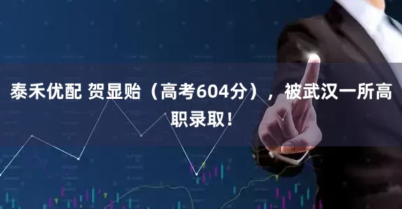 泰禾优配 贺显贻（高考604分），被武汉一所高职录取！