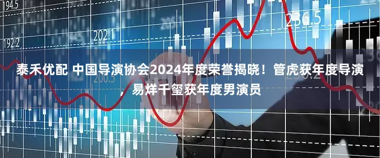 泰禾优配 中国导演协会2024年度荣誉揭晓！管虎获年度导演，易烊千玺获年度男演员