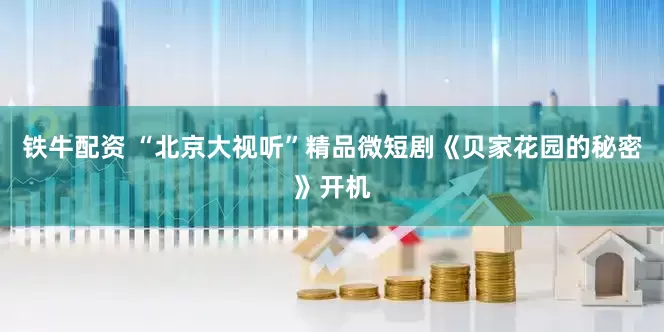 铁牛配资 “北京大视听”精品微短剧《贝家花园的秘密》开机