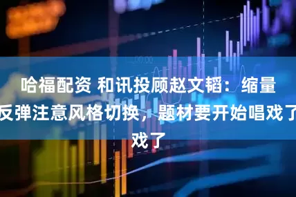 哈福配资 和讯投顾赵文韬：缩量反弹注意风格切换，题材要开始唱戏了
