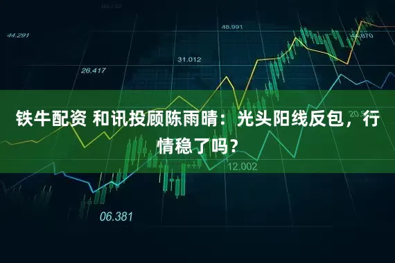 铁牛配资 和讯投顾陈雨晴：光头阳线反包，行情稳了吗？