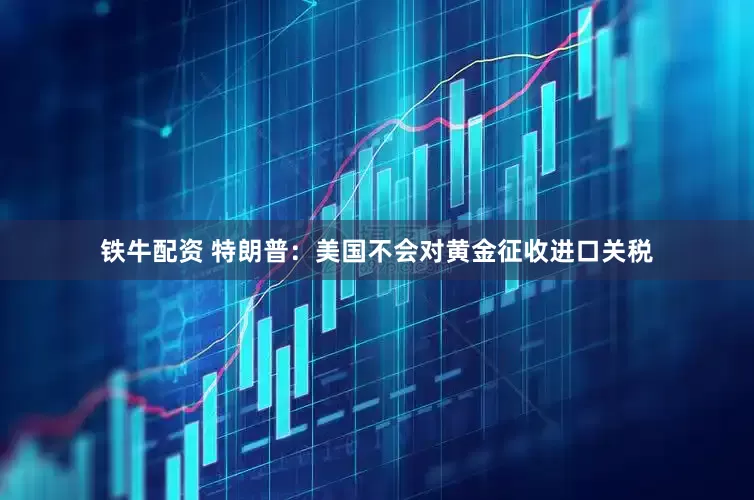 铁牛配资 特朗普：美国不会对黄金征收进口关税