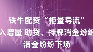 铁牛配资 “拒量导流”成收入增量 助贷、持牌消金纷纷下场