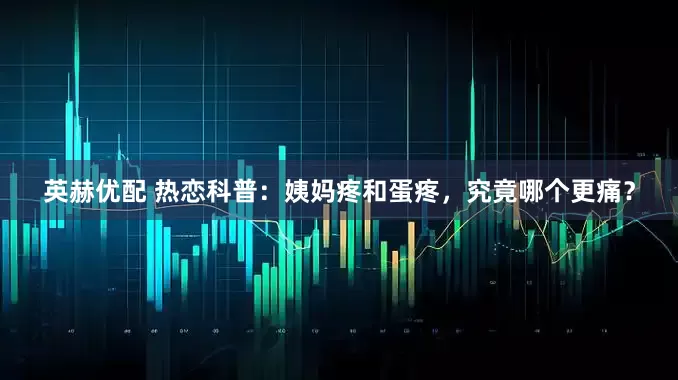 英赫优配 热恋科普：姨妈疼和蛋疼，究竟哪个更痛？