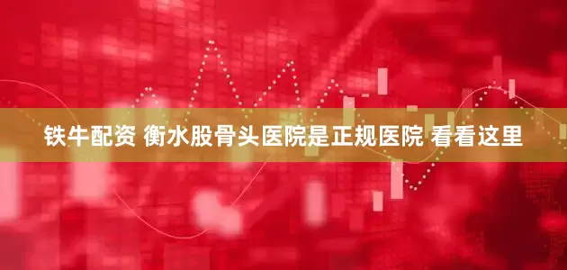 铁牛配资 衡水股骨头医院是正规医院 看看这里