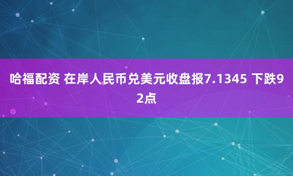 哈福配资 在岸人民币兑美元收盘报7.1345 下跌92点