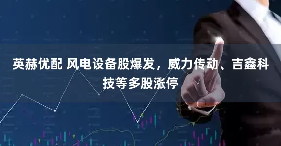 英赫优配 风电设备股爆发，威力传动、吉鑫科技等多股涨停