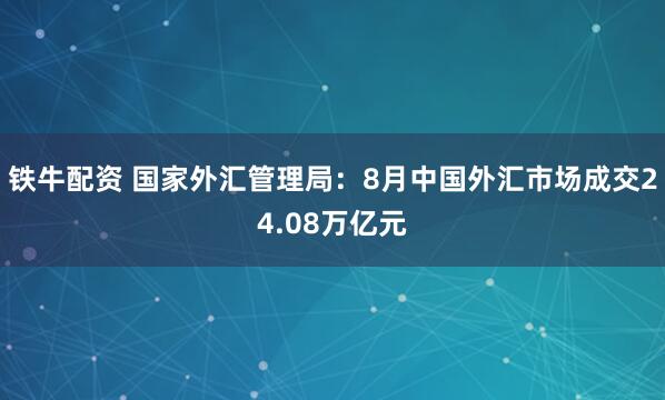 铁牛配资 国家外汇管理局：8月中国外汇市场成交24.08万亿元