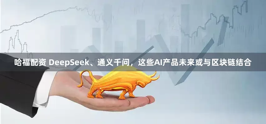 哈福配资 DeepSeek、通义千问，这些AI产品未来或与区块链结合