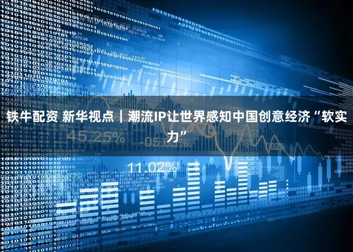 铁牛配资 新华视点｜潮流IP让世界感知中国创意经济“软实力”